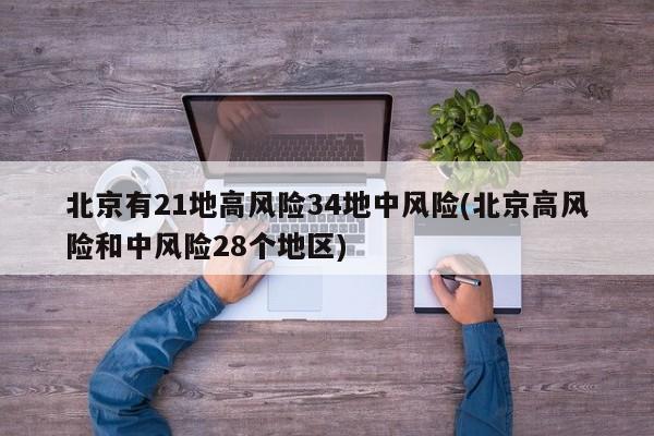北京有21地高风险34地中风险(北京高风险和中风险28个地区)