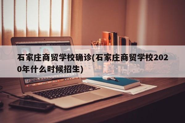 石家庄商贸学校确诊(石家庄商贸学校2020年什么时候招生)