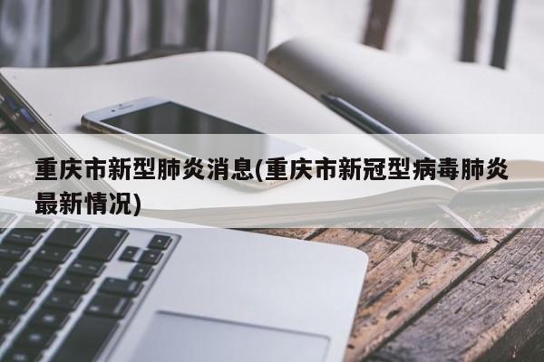 重庆市新型肺炎消息(重庆市新冠型病毒肺炎最新情况)