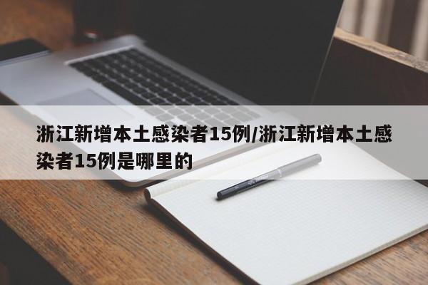 浙江新增本土感染者15例/浙江新增本土感染者15例是哪里的