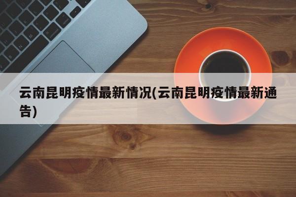 云南昆明疫情最新情况(云南昆明疫情最新通告)