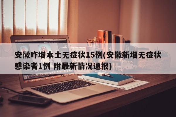 安徽昨增本土无症状15例(安徽新增无症状感染者1例 附最新情况通报)