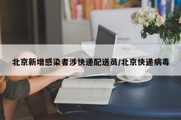 北京新增感染者涉快递配送员/北京快递病毒