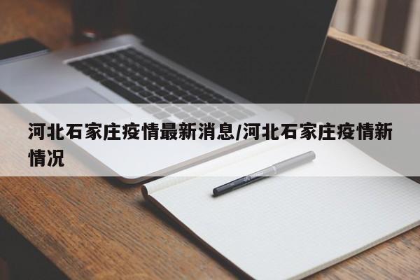 河北石家庄疫情最新消息/河北石家庄疫情新情况