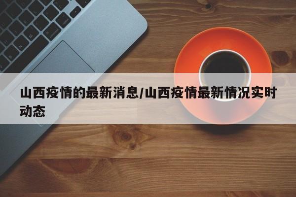 山西疫情的最新消息/山西疫情最新情况实时动态