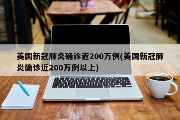 美国新冠肺炎确诊近200万例(美国新冠肺炎确诊近200万例以上)
