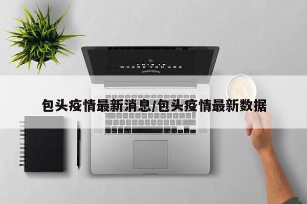 包头疫情最新消息/包头疫情最新数据