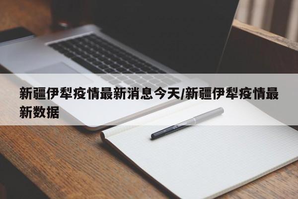 新疆伊犁疫情最新消息今天/新疆伊犁疫情最新数据