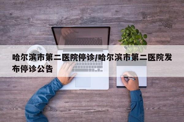 哈尔滨市第二医院停诊/哈尔滨市第二医院发布停诊公告