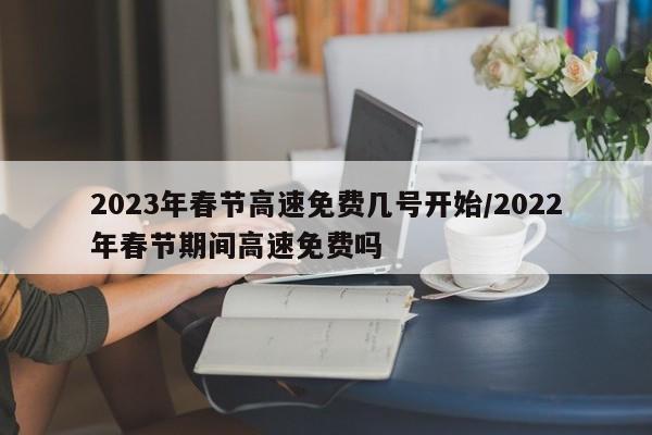2023年春节高速免费几号开始/2022年春节期间高速免费吗