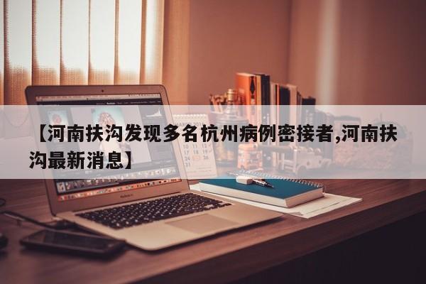 【河南扶沟发现多名杭州病例密接者,河南扶沟最新消息】