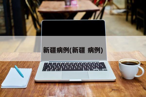 新疆病例(新疆 病例)