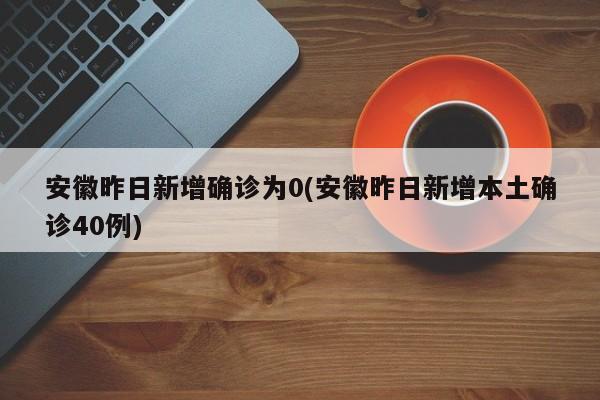 安徽昨日新增确诊为0(安徽昨日新增本土确诊40例)