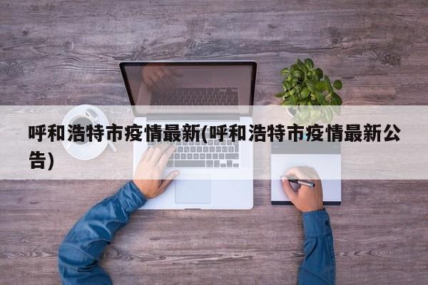 呼和浩特市疫情最新(呼和浩特市疫情最新公告)