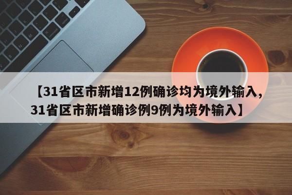 【31省区市新增12例确诊均为境外输入,31省区市新增确诊例9例为境外输入】