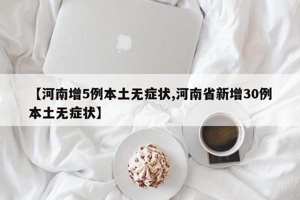 【河南增5例本土无症状,河南省新增30例本土无症状】