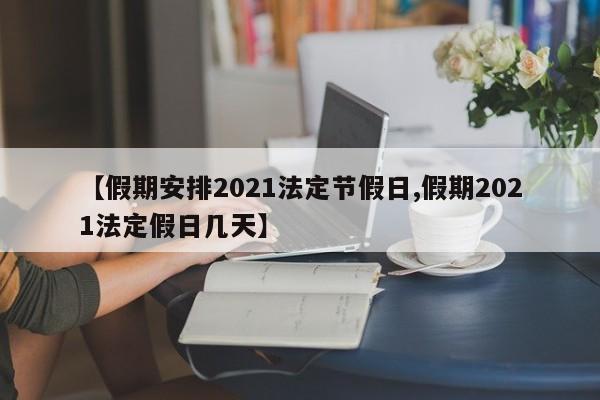【假期安排2021法定节假日,假期2021法定假日几天】