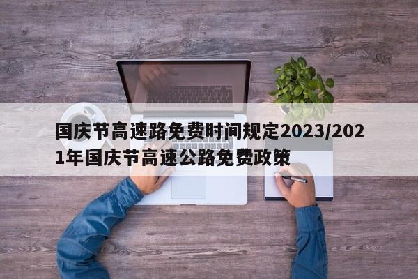 国庆节高速路免费时间规定2023/2021年国庆节高速公路免费政策