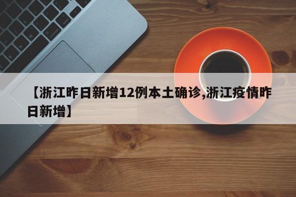 【浙江昨日新增12例本土确诊,浙江疫情昨日新增】