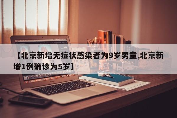 【北京新增无症状感染者为9岁男童,北京新增1例确诊为5岁】