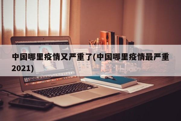 中国哪里疫情又严重了(中国哪里疫情最严重2021)