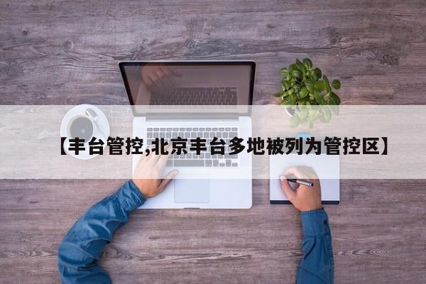 【丰台管控,北京丰台多地被列为管控区】
