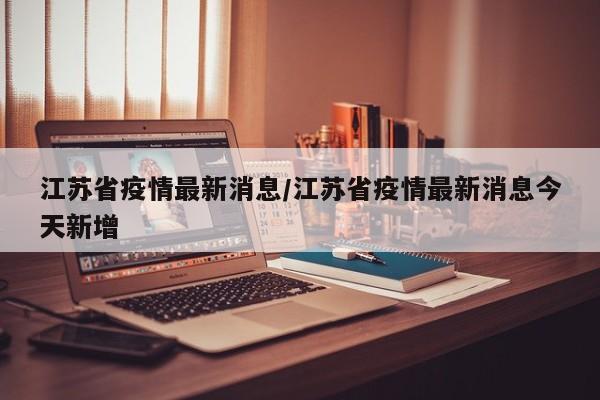 江苏省疫情最新消息/江苏省疫情最新消息今天新增