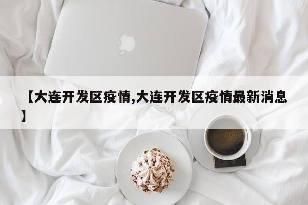 【大连开发区疫情,大连开发区疫情最新消息】
