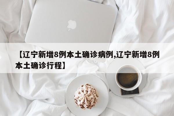 【辽宁新增8例本土确诊病例,辽宁新增8例本土确诊行程】