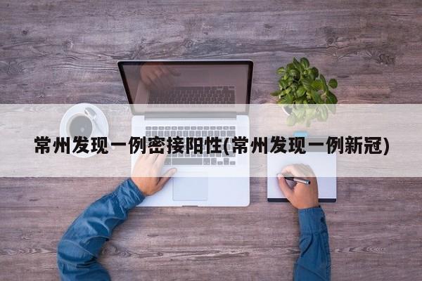 常州发现一例密接阳性(常州发现一例新冠)
