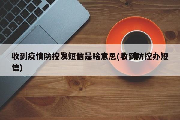 收到疫情防控发短信是啥意思(收到防控办短信)