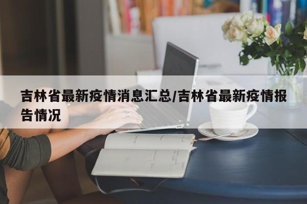 吉林省最新疫情消息汇总/吉林省最新疫情报告情况
