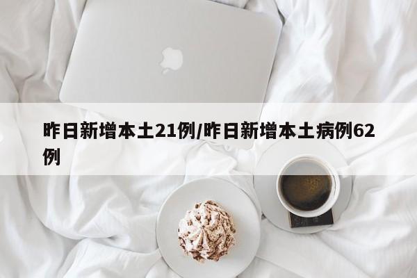 昨日新增本土21例/昨日新增本土病例62例