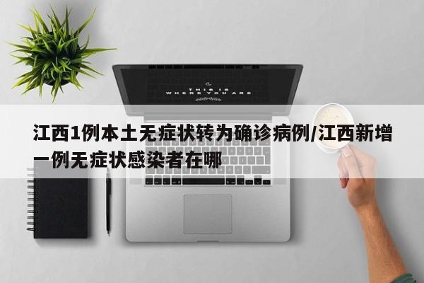 江西1例本土无症状转为确诊病例/江西新增一例无症状感染者在哪