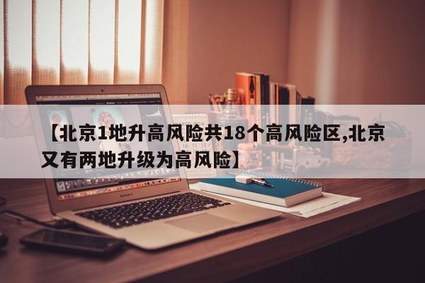 【北京1地升高风险共18个高风险区,北京又有两地升级为高风险】