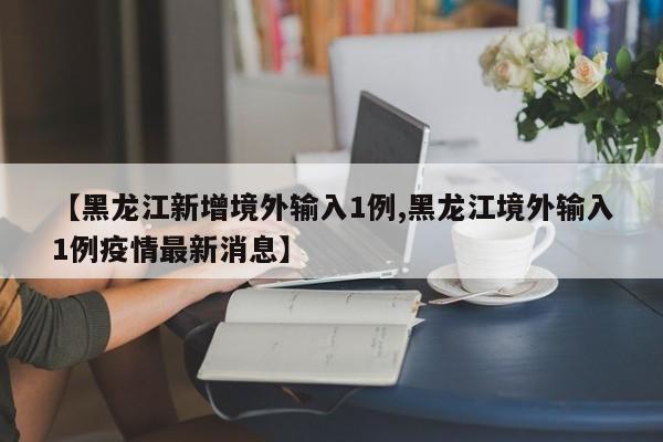 【黑龙江新增境外输入1例,黑龙江境外输入1例疫情最新消息】