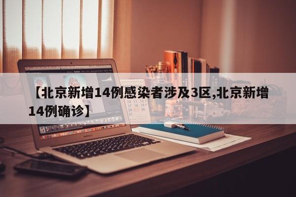 【北京新增14例感染者涉及3区,北京新增14例确诊】