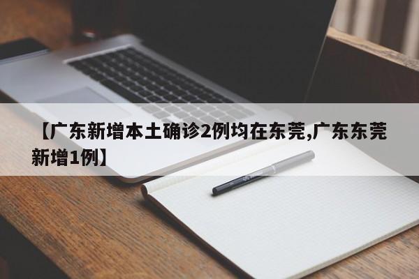 【广东新增本土确诊2例均在东莞,广东东莞新增1例】
