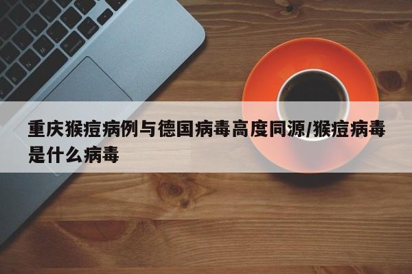 重庆猴痘病例与德国病毒高度同源/猴痘病毒是什么病毒
