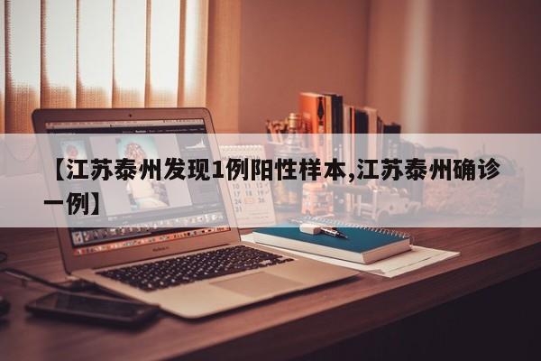 【江苏泰州发现1例阳性样本,江苏泰州确诊一例】
