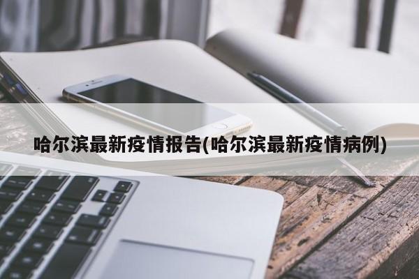 哈尔滨最新疫情报告(哈尔滨最新疫情病例)