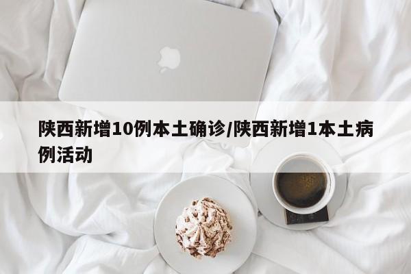 陕西新增10例本土确诊/陕西新增1本土病例活动