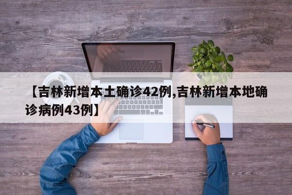 【吉林新增本土确诊42例,吉林新增本地确诊病例43例】