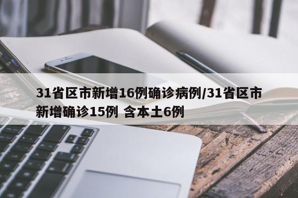 31省区市新增16例确诊病例/31省区市新增确诊15例 含本土6例