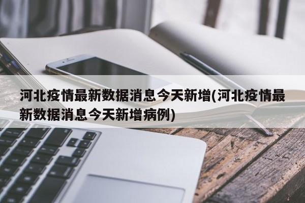 河北疫情最新数据消息今天新增(河北疫情最新数据消息今天新增病例)