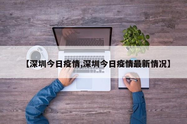 【深圳今日疫情,深圳今日疫情最新情况】
