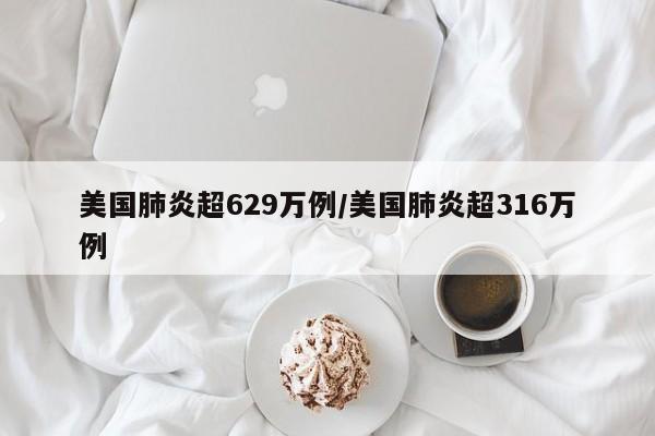 美国肺炎超629万例/美国肺炎超316万例