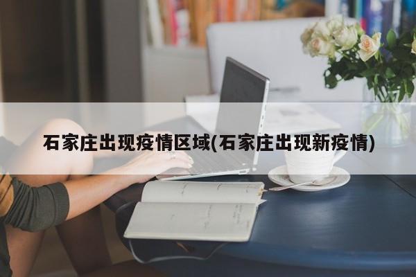 石家庄出现疫情区域(石家庄出现新疫情)