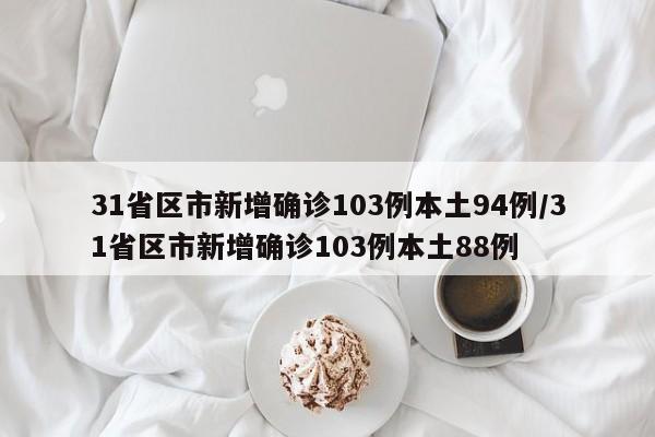 31省区市新增确诊103例本土94例/31省区市新增确诊103例本土88例