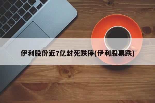 伊利股份近7亿封死跌停(伊利股票跌)